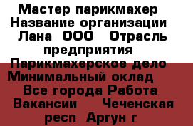 Мастер-парикмахер › Название организации ­ Лана, ООО › Отрасль предприятия ­ Парикмахерское дело › Минимальный оклад ­ 1 - Все города Работа » Вакансии   . Чеченская респ.,Аргун г.